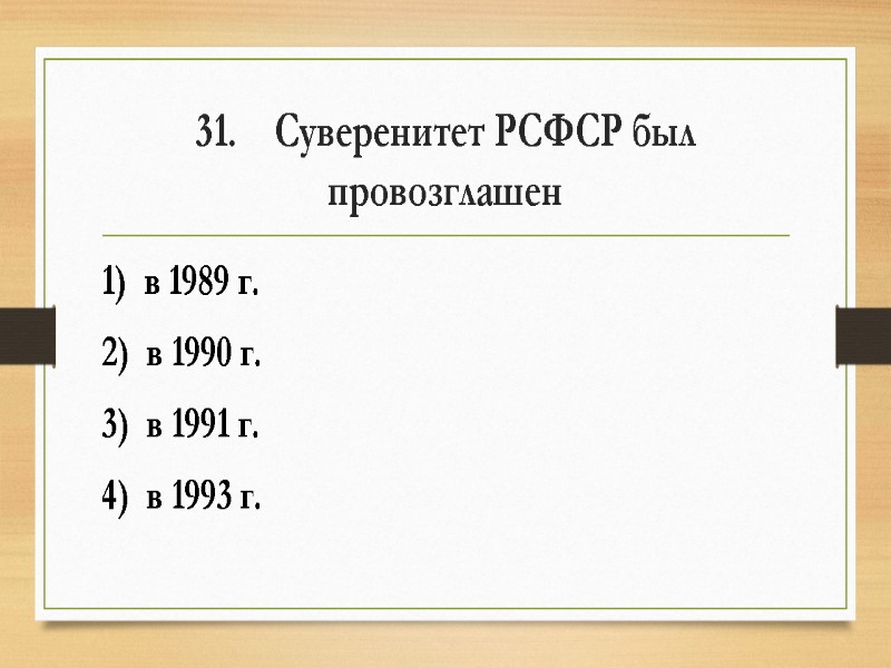 31.    Суверенитет РСФСР был провозглашен 1)  в 1989 г. 2)